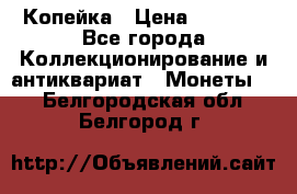 Копейка › Цена ­ 2 000 - Все города Коллекционирование и антиквариат » Монеты   . Белгородская обл.,Белгород г.